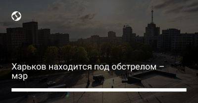 Харьков находится под обстрелом – мэр - liga.net - Украина - Игорь Терехов