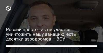 Юрий Игнат - России просто так не удастся уничтожить нашу авиацию, есть десятки аэродромов – ВСУ - liga.net - Россия - Украина - Белоруссия