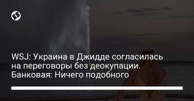 WSJ: Украина в Джидде согласилась на переговоры без деокупации. Банковая: Ничего подобного - liga.net - Украина - Саудовская Аравия - Джидда