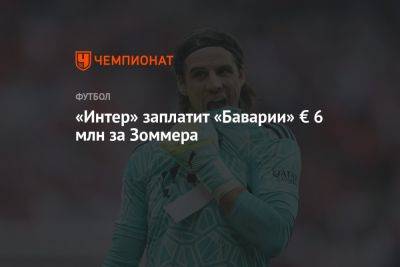 Фабрицио Романо - Ян Зоммер - «Интер» заплатит «Баварии» € 6 млн за Зоммера - championat.com - Швейцария - Германия