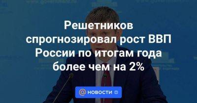 Антон Силуанов - Решетников спрогнозировал рост ВВП России по итогам года более чем на 2% - smartmoney.one - Россия