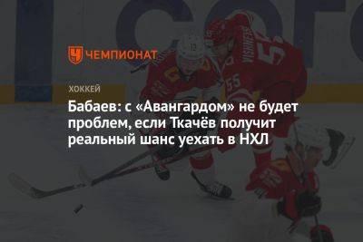 Владимир Ткачев - Бабаев: с «Авангардом» не будет проблем, если Ткачёв получит реальный шанс уехать в НХЛ - championat.com