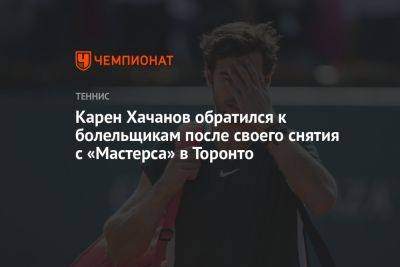 Карен Хачанов - Карен Хачанов обратился к болельщикам после своего снятия с «Мастерса» в Торонто - championat.com - Россия - Канада