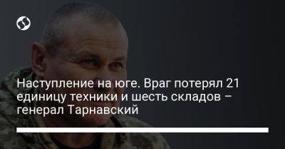 Александр Тарнавский - Наступление на юге. Враг потерял 21 единицу техники и шесть складов – генерал Тарнавский - liga.net - Украина