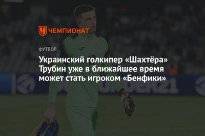 Фабрицио Романо - Анатолий Трубин - Украинский - Украинский голкипер «Шахтёра» Трубин уже в ближайшее время может стать игроком «Бенфики» - championat.com - Украина - Португалия