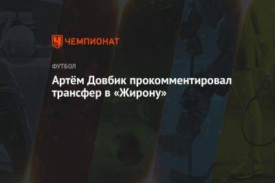 Артем Довбик - Артём Довбик прокомментировал трансфер в «Жирону» - championat.com - Украина - Испания