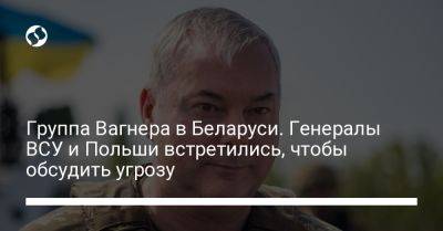 Сергей Наев - Группа Вагнера в Беларуси. Генералы ВСУ и Польши встретились, чтобы обсудить угрозу - liga.net - Россия - Украина - Белоруссия - Польша - Латвия