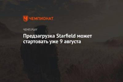 Предзагрузка Starfield может стартовать уже 9 августа - championat.com - Россия