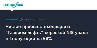 Чистая прибыль входящей в "Газпром нефть" сербской NIS упала в I полугодии на 69% - smartmoney.one - Москва - Сербия