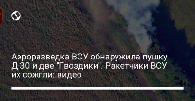 Аэроразведка ВСУ обнаружила пушку Д-30 и две "Гвоздики". Ракетчики ВСУ их сожгли: видео - liga.net - Россия - Украина - Брянская обл.