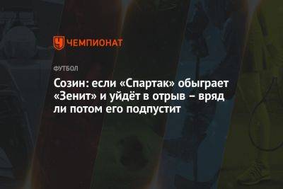 Андрей Созин - Созин: если «Спартак» обыграет «Зенит» и уйдёт в отрыв – вряд ли потом его подпустит - championat.com