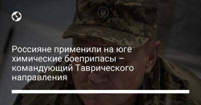 Александр Тарнавский - Россияне применили на юге химические боеприпасы – командующий Таврического направления - liga.net - Украина