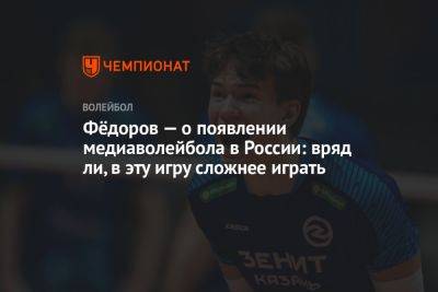 Фёдоров — о появлении медиаволейбола в России: вряд ли, в эту игру сложнее играть - championat.com - Россия - Казань