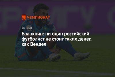 Сергей Балахнин - Балахнин: ни один российский футболист не стоит таких денег, как Вендел - championat.com - Россия - Бразилия