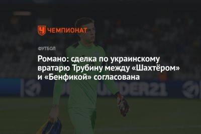 Фабрицио Романо - Анатолий Трубин - Романо: сделка по украинскому вратарю Трубину между «Шахтёром» и «Бенфикой» согласована - championat.com - Украина - Лиссабон