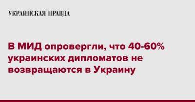 В МИД опровергли, что 40-60% украинских дипломатов не возвращаются в Украину - pravda.com.ua - Украина