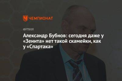 Александр Бубнов - Александр Бубнов: сегодня даже у «Зенита» нет такой скамейки, как у «Спартака» - championat.com - Россия - Казань