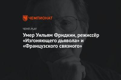 Умер Уильям Фридкин, режиссёр «Изгоняющего дьявола» и «Французского связного» - championat.com - Лос-Анджелес - Скончался