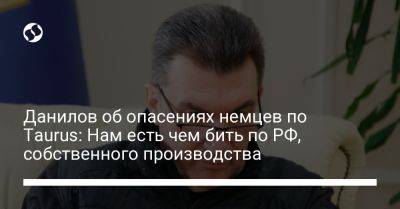 Алексей Данилов - Данилов об опасениях немцев по Taurus: Нам есть чем бить по РФ, собственного производства - liga.net - Россия - Украина - Германия - Франция