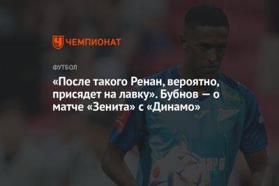 Александр Бубнов - «После такого Ренан, вероятно, присядет на лавку». Бубнов — о матче «Зенита» с «Динамо» - championat.com