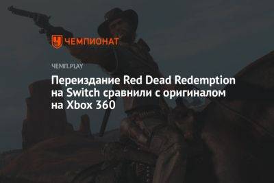 Переиздание Red Dead Redemption на Switch сравнили с оригиналом на Xbox 360 - championat.com