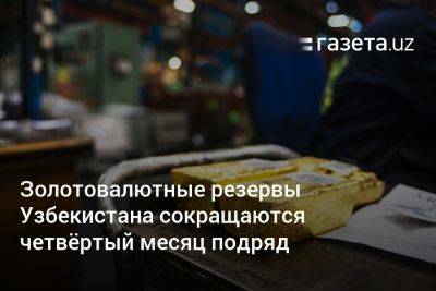 Золотовалютные резервы Узбекистана сокращаются четвёртый месяц подряд - gazeta.uz - Узбекистан