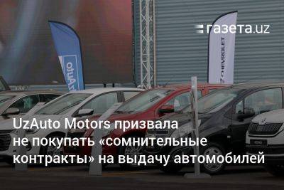 UzAuto Motors призвала не покупать «сомнительные контракты» на выдачу автомобилей - gazeta.uz - Узбекистан