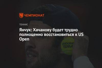 Карен Хачанов - Виктор Янчук - Янчук: Хачанову будет трудно полноценно восстановиться к US Open - championat.com - Россия - США