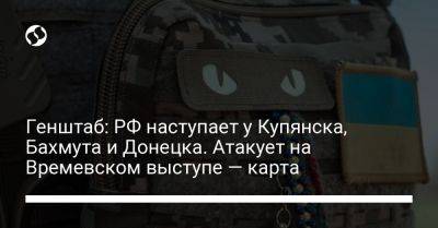 Генштаб: РФ наступает у Купянска, Бахмута и Донецка. Атакует на Времевском выступе — карта - liga.net - Россия - Украина - Донецк - Купянск