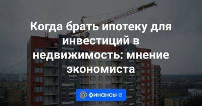 Когда брать ипотеку для инвестиций в недвижимость: мнение экономиста - smartmoney.one