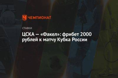 ЦСКА — «Факел»: фрибет 2000 рублей к матчу Кубка России - championat.com - Россия