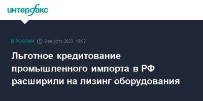 Льготное кредитование промышленного импорта в РФ расширили на лизинг оборудования - smartmoney.one - Москва - Россия