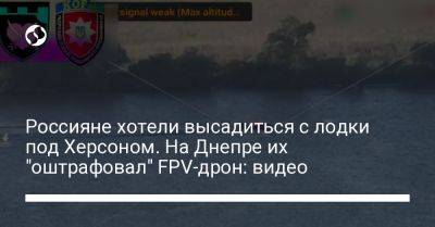 Сергей Стерненко - Россияне хотели высадиться с лодки под Херсоном. На Днепре их "оштрафовал" FPV-дрон: видео - liga.net - Украина - Херсон - Херсонская обл.