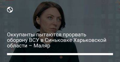 Анна Маляр - Оккупанты пытаются прорвать оборону ВСУ в Синьковке Харьковской области – Маляр - liga.net - Украина - Купянск - Харьковская обл.