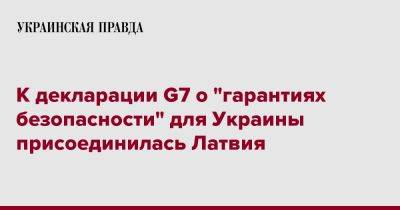 К декларации G7 о "гарантиях безопасности" для Украины присоединилась Латвия - pravda.com.ua - Украина - Рига - Латвия