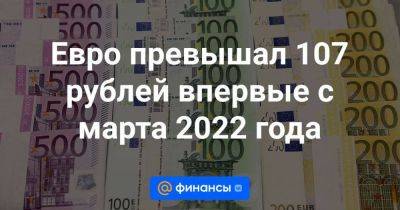 Евро превышал 107 рублей впервые с марта 2022 года - smartmoney.one