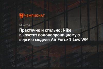 Практично и стильно: Nike выпустит водонепроницаемую версию модели Air Force 1 Low WP - championat.com
