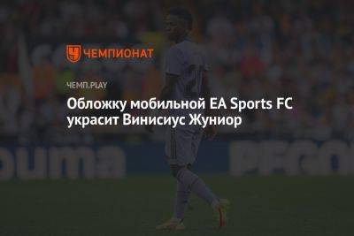 Винисиус Жуниор - Обложку мобильной EA Sports FC украсит Винисиус Жуниор - championat.com - Мадрид