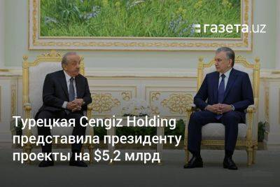 Турецкая Cengiz Holding представила президенту Узбекистана проекты на $5,2 млрд - gazeta.uz - Узбекистан - Турция