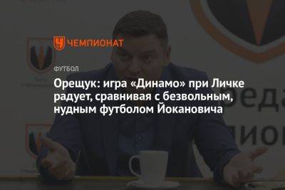 Роман Орещук - Марцел Личка - Орещук: игра «Динамо» при Личке радует, сравнивая с безвольным, нудным футболом Йокановича - championat.com - Москва - Оренбург - Минск