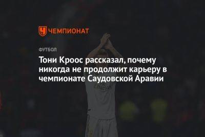 Криштиану Роналду - Тони Кроос - Тони Кроос рассказал, почему никогда не продолжит карьеру в чемпионате Саудовской Аравии - championat.com - Саудовская Аравия