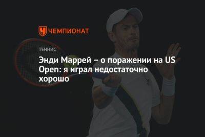 Григор Димитров - Энди Маррей - Энди Маррей – о поражении на US Open: я играл недостаточно хорошо - championat.com - США - Англия