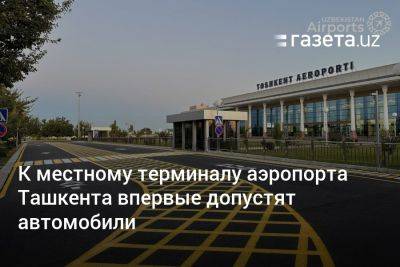 К местному терминалу аэропорта Ташкента впервые допустят автомобили - gazeta.uz - Узбекистан - Ташкент