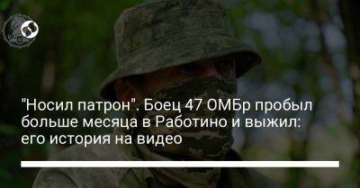 "Носил патрон". Боец 47 ОМБр пробыл больше месяца в Работино и выжил: его история на видео - liga.net - Украина