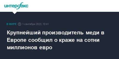 Крупнейший производитель меди в Европе сообщил о краже на сотни миллионов евро - smartmoney.one - Москва - Германия