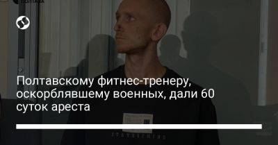 Полтавскому фитнес-тренеру, оскорблявшему военных, дали 60 суток ареста - liga.net - Украина - Киев - Полтава