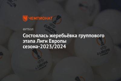 Состоялась жеребьёвка группового этапа Лиги Европы сезона-2023/2024 - championat.com
