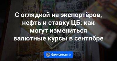 Дмитрий Бабин - С оглядкой на экспортёров, нефть и ставку ЦБ: как могут измениться валютные курсы в сентябре - smartmoney.one - Россия