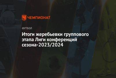 Итоги жеребьевки группового этапа Лиги конференций сезона-2023/2024 - championat.com