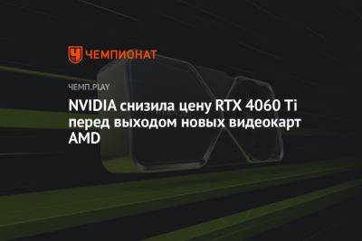 NVIDIA снизила цену RTX 4060 Ti перед выходом новых видеокарт AMD - championat.com